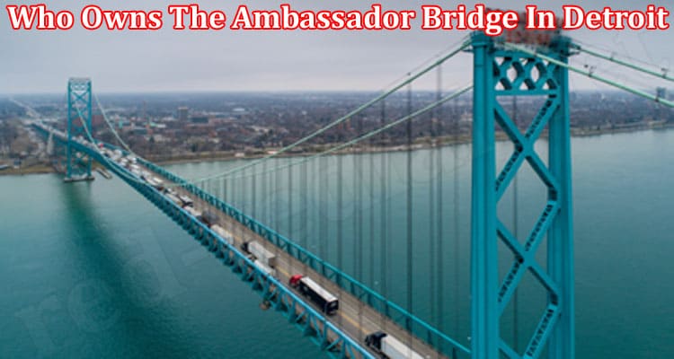 Latest News Who Owns The Ambassador Bridge In Detroit