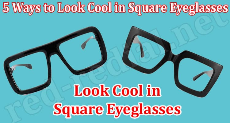 Top 5 Ways to Look Cool in Square Eyeglasses
