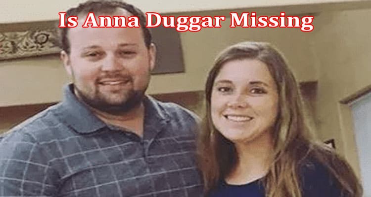 Latest News Is Anna Duggar Missing