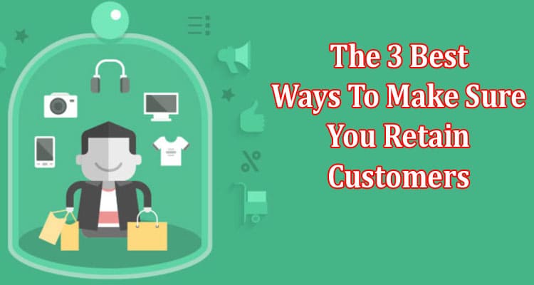 Top 3 Best Ways To Make Sure You Retain Customers