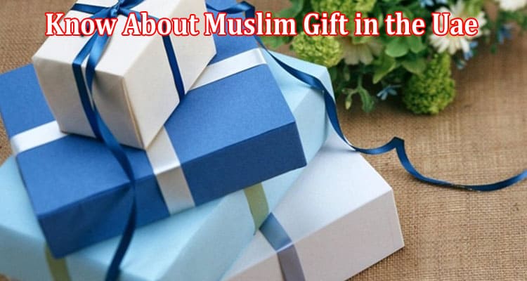 What You All Need to Know About Muslim Gift in the Uae