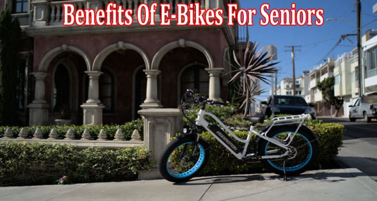 Complete Information About The Benefits Of E-Bikes For Seniors