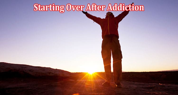 Key Things To Do When Starting Over After Addiction