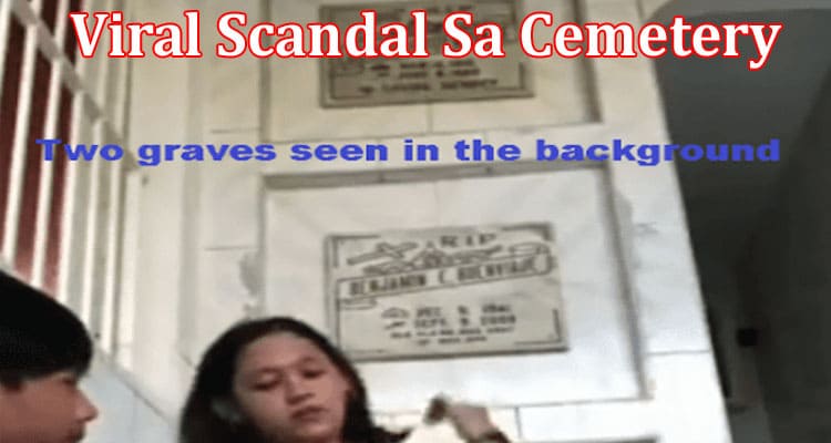 Latest News Viral Scandal Sa Cemetery