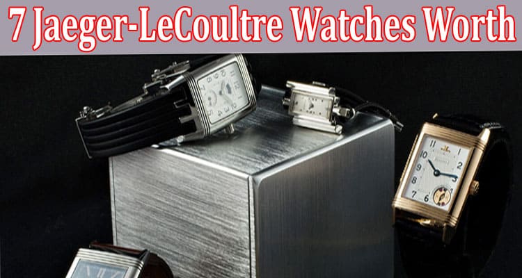 Complete Information About 7 Jaeger-LeCoultre Watches Worth
