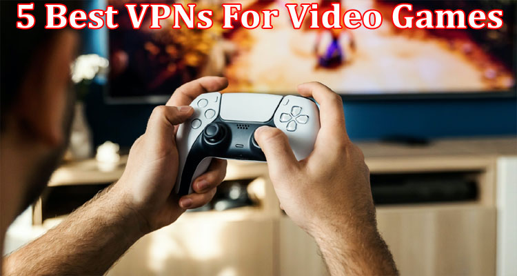 Complete Information About 5 Best VPNs For Video Games
