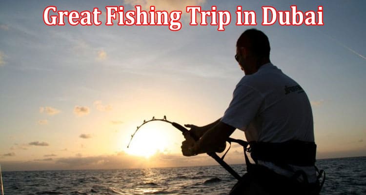 Complete Information About Enjoy the Great Fishing Trip in Dubai and Witness the beauty of Nature
