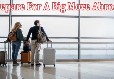 Complete Information About How To Prepare For A Big Move Abroad