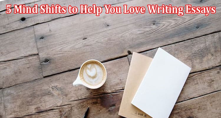 Top 5 Mind Shifts to Help You Love Writing Essays
