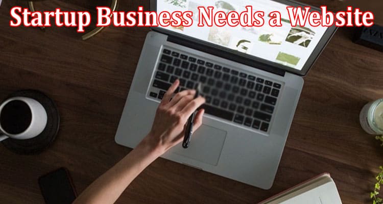 Complete Information About 5 Reasons Your Startup Business Needs a Website
