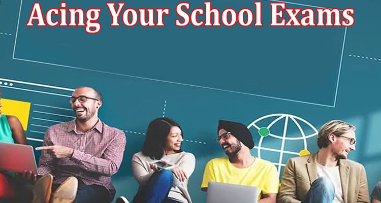 Complete Information About Top Tips for Acing Your School Exams