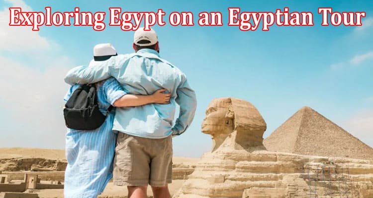 Complete Information About A Beginner’s Guide to Exploring Egypt on an Egyptian Tour