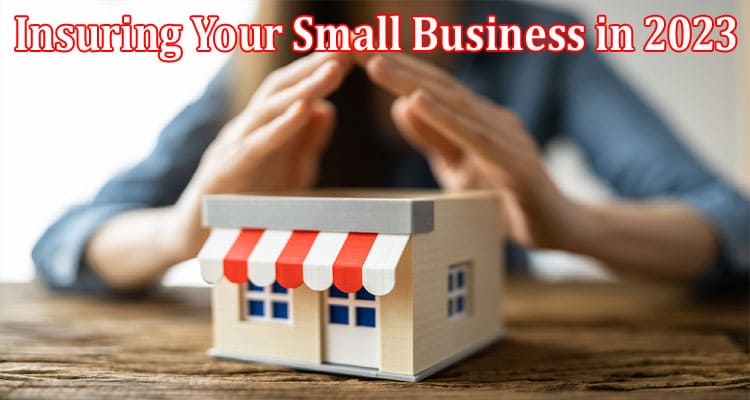 Complete Information About Everything You Need to Know About Insuring Your Small Business in 2023