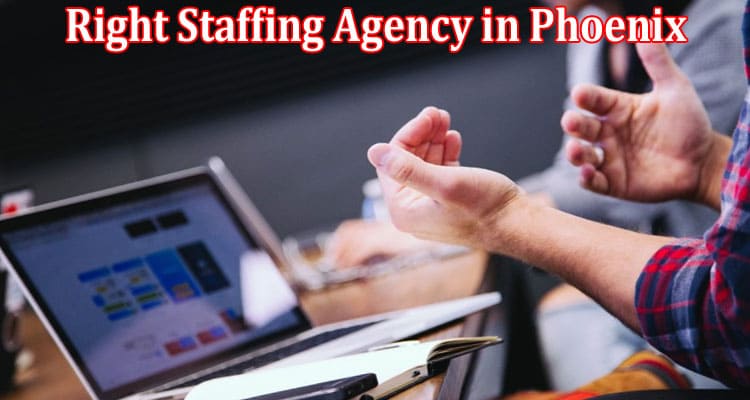 Complete Information About Finding the Right Staffing Agency in Phoenix - What You Need to Know