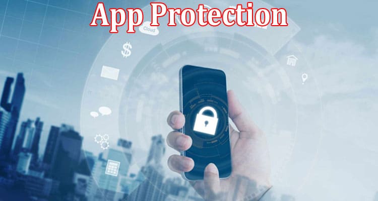 Complete Information About Things to Consider About App Protection