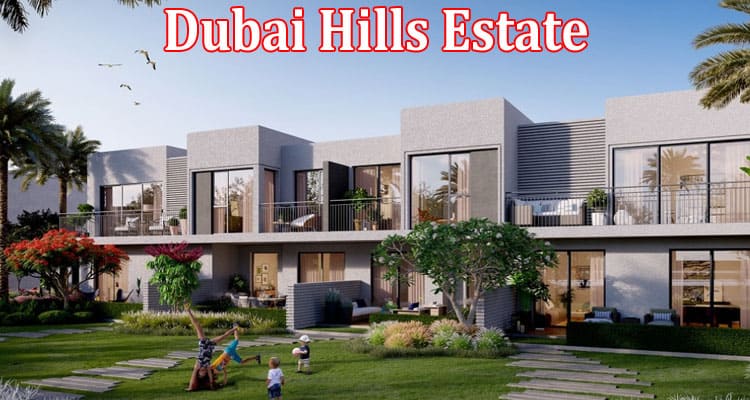 Complete Information About Dubai Hills Estate – Real Estate in Dubai That Everyone Will Love
