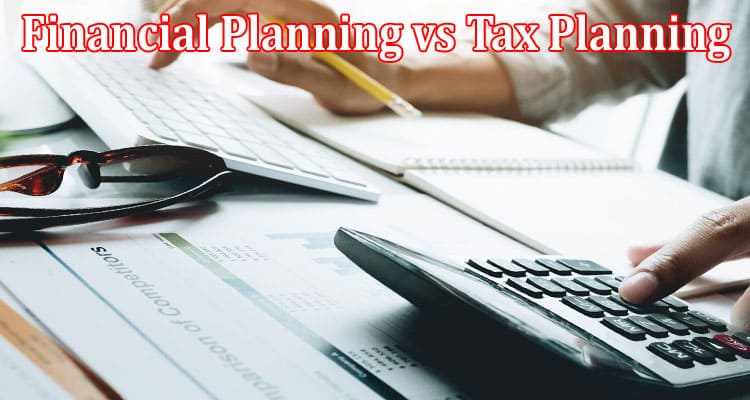 Complete Information About Financial Planning vs Tax Planning - Understand the Difference