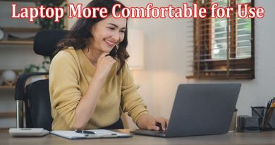 Complete Information About How to Make a Laptop More Comfortable for Use