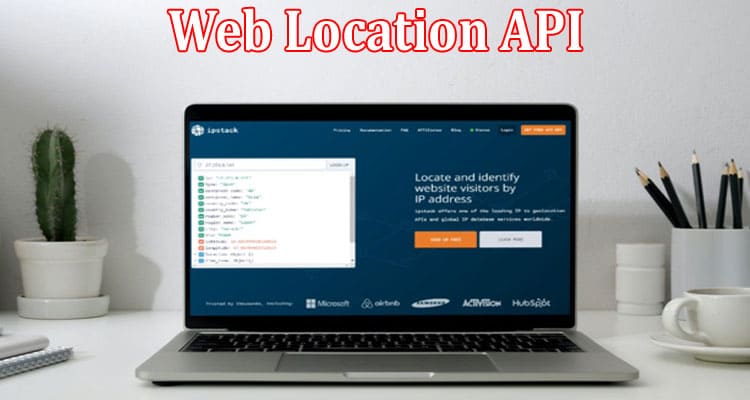 Complete Information About Web Location API for Greater Accuracy in Web Applications