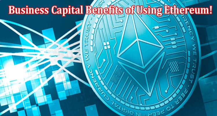 Complete Information Business Capital Benefits of Using Ethereum!