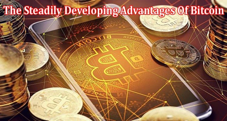 Complete Information The Steadily Developing Advantages Of Bitcoin