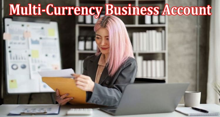 Complete Information About Significant Reasons Why Your Business Must Consider Multi-Currency Business Account
