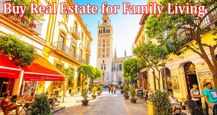 Top The Best Regions of Seville to Buy Real Estate for Family Living