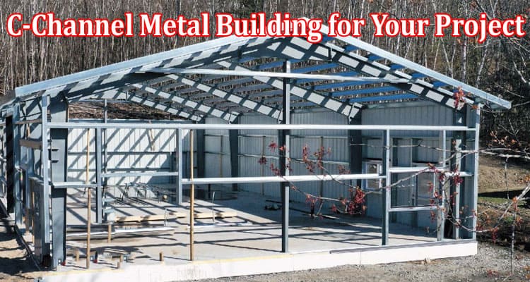 Complete Information About How to Choose the Right C-Channel Metal Building for Your Project