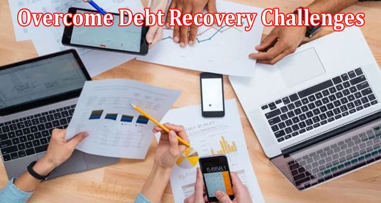 Complete Information About How to Overcome Debt Recovery Challenges