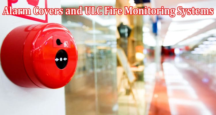 Complete Information About The Advantages of Investing in Alarm Covers and ULC Fire Monitoring Systems