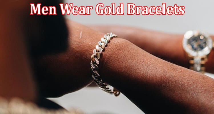 Complete Information About Why Do Men Wear Gold Bracelets