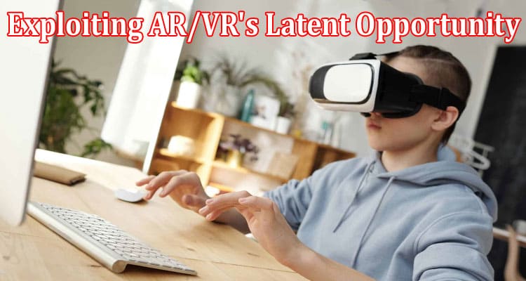 Complete Information About Exploiting ARVR's Latent Opportunity