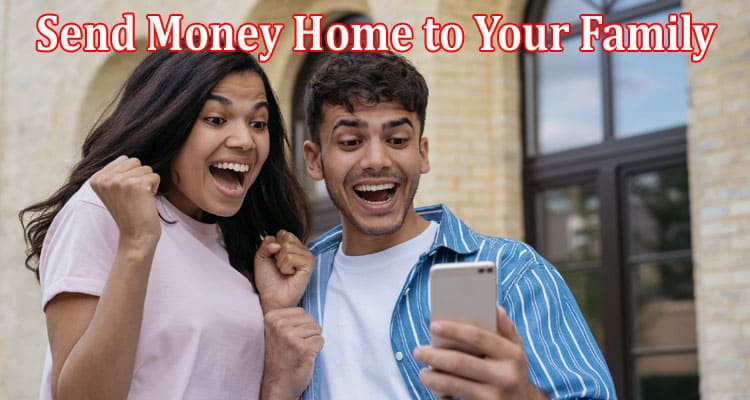 Complete Information About How You Can Send Money Home to Your Family