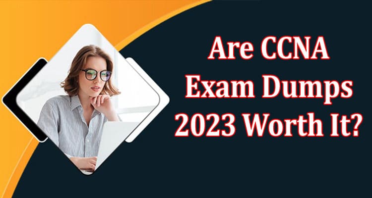 Complete Information Are The CCNA Exam Dumps 2023 Worth It