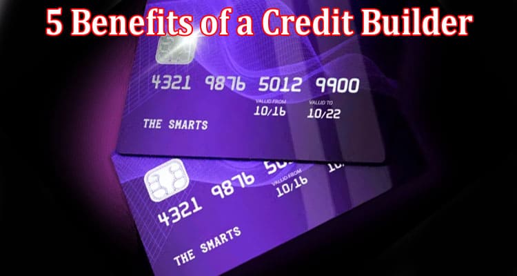 Complete Information About 5 Benefits of a Credit Builder Credit Card for Building Credit