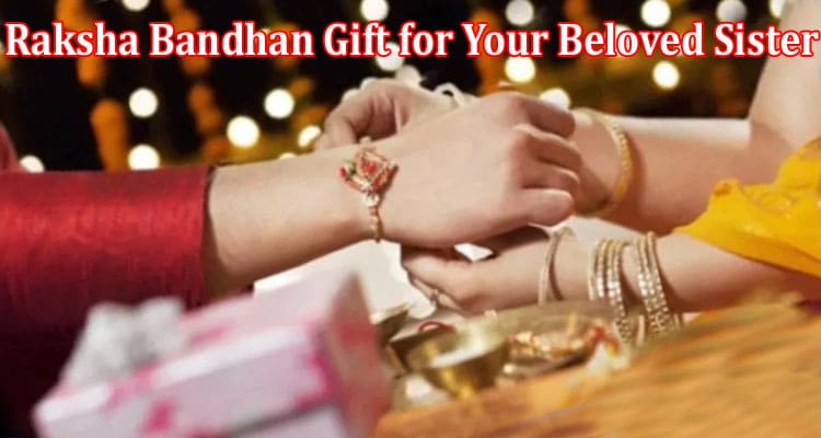 Complete Information About The Art of Expressing Affection - Unveiling the Importance of the Perfect Raksha Bandhan Gift for Your Beloved Sister