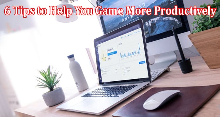 Complete Information About 6 Tips to Help You Game More Productively