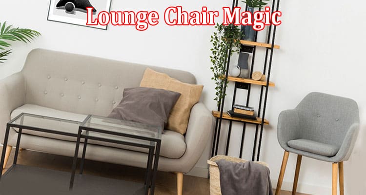 Complete Information About Lounge Chair Magic - Making Interior Spaces Truly Inviting