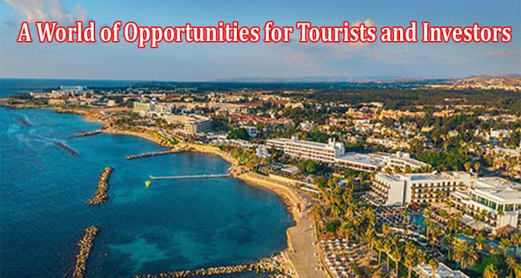 All Information Cyprus A World of Opportunities for tourists and investors
