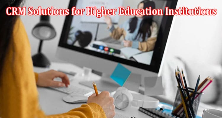 Complete Information About Benefits of CRM Solutions for Higher Education Institutions