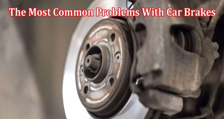 Complete Info The Most Common Problems With Car Brakes