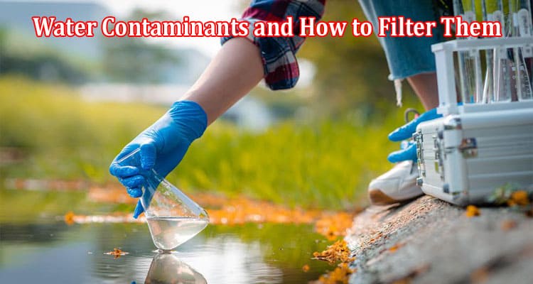 Complete Information About Water Contaminants and How to Filter Them