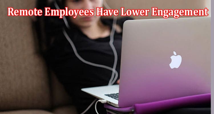 Top 6 Reasons Why Remote Employees Have Lower Engagement In The Workplace
