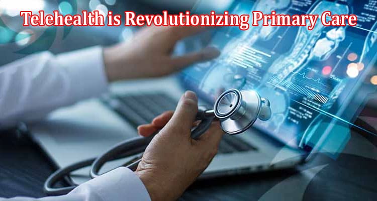 Complete Information About How Telehealth is Revolutionizing Primary Care