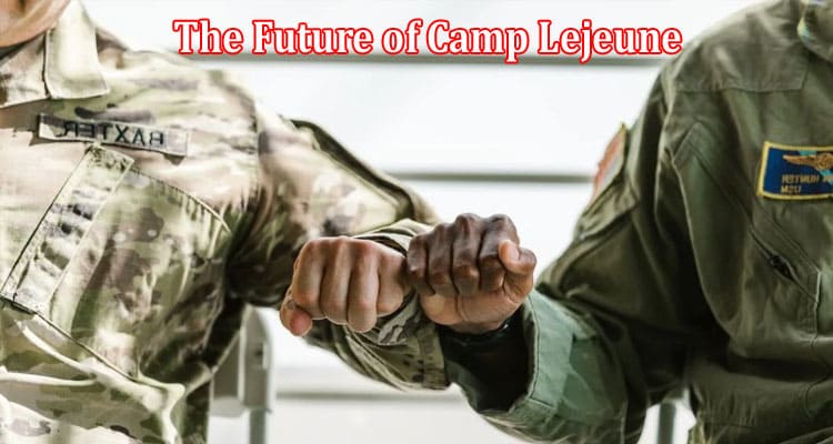 The Future of Camp Lejeune New Research, New Legislation, New Hope