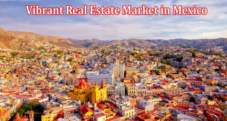 How to Navigating the Vibrant Real Estate Market in Mexico